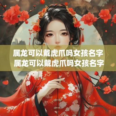 属龙可以戴虎爪吗女孩名字 属龙可以戴虎爪吗女孩名字叫什么