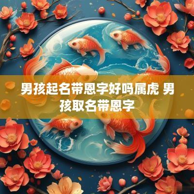 男孩起名带恩字好吗属虎 男孩取名带恩字