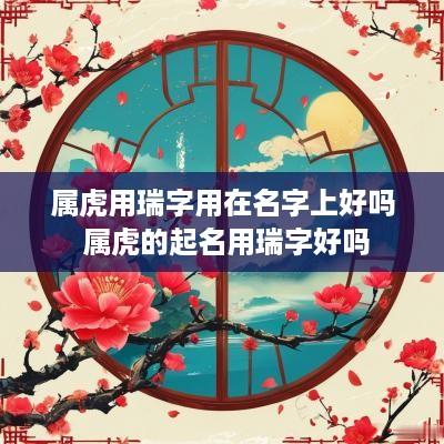 属虎用瑞字用在名字上好吗 属虎的起名用瑞字好吗