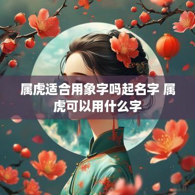 属虎适合用象字吗起名字 属虎可以用什么字