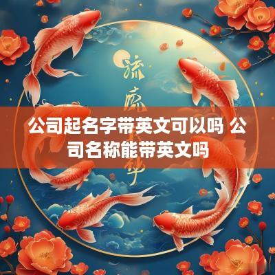 公司起名字带英文可以吗 公司名称能带英文吗