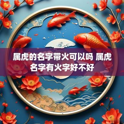 属虎的名字带火可以吗 属虎名字有火字好不好
