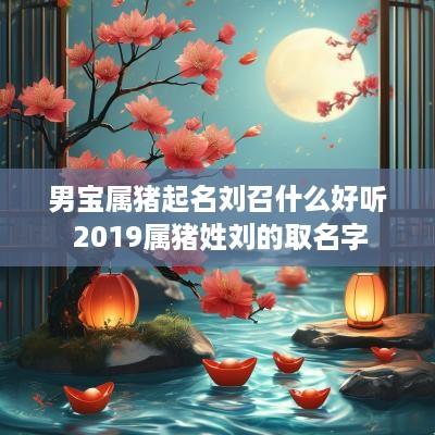 男宝属猪起名刘召什么好听 2019属猪姓刘的取名字