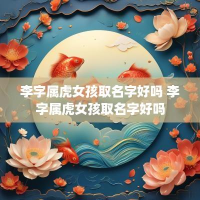 李字属虎女孩取名字好吗 李字属虎女孩取名字好吗