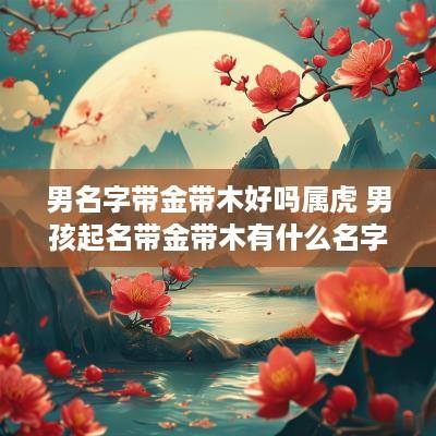 男名字带金带木好吗属虎 男孩起名带金带木有什么名字