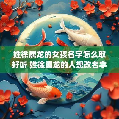 姓徐属龙的女孩名字怎么取好听 姓徐属龙的人想改名字
