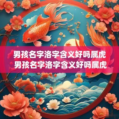 男孩名字洛字含义好吗属虎 男孩名字洛字含义好吗属虎的