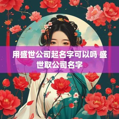 用盛世公司起名字可以吗 盛世取公司名字
