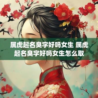 属虎起名臭字好吗女生 属虎起名臭字好吗女生怎么取