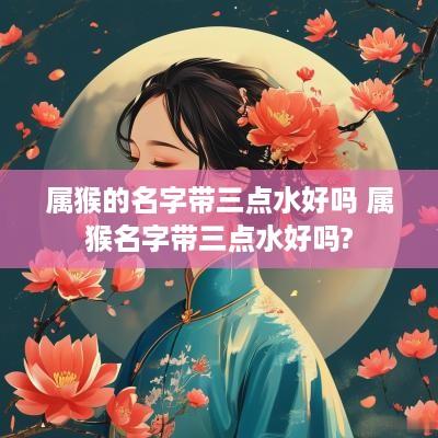 属猴的名字带三点水好吗 属猴名字带三点水好吗?