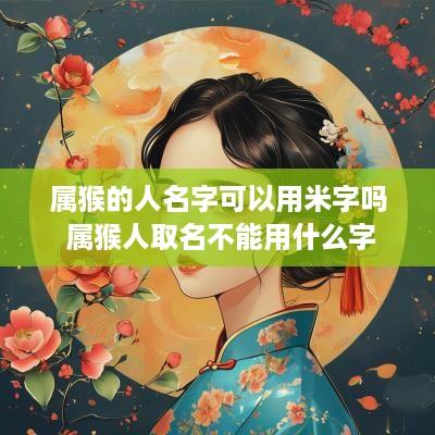 属猴的人名字可以用米字吗 属猴人取名不能用什么字
