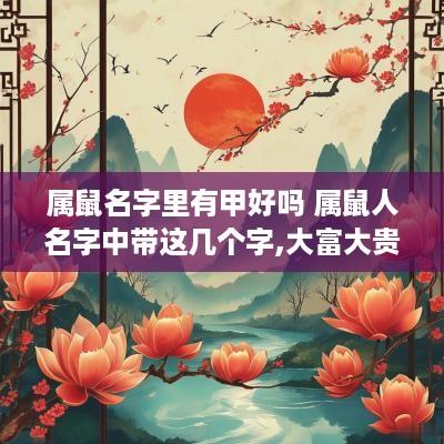 属鼠名字里有甲好吗 属鼠人名字中带这几个字,大富大贵,转发行大运