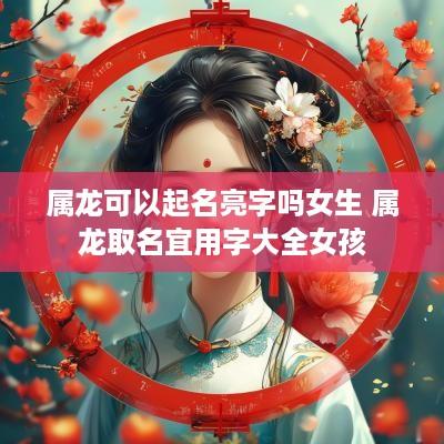 属龙可以起名亮字吗女生 属龙取名宜用字大全女孩