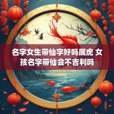 名字女生带仙字好吗属虎 女孩名字带仙会不吉利吗