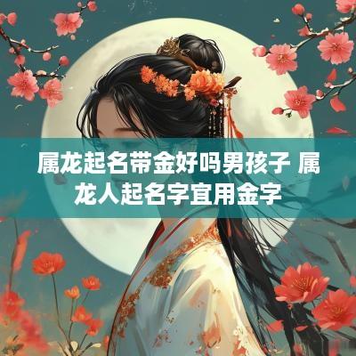 属龙起名带金好吗男孩子 属龙人起名字宜用金字