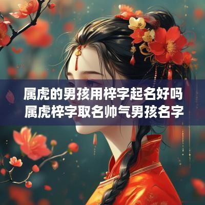 属虎的男孩用梓字起名好吗 属虎梓字取名帅气男孩名字