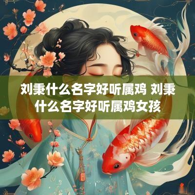 刘秉什么名字好听属鸡 刘秉什么名字好听属鸡女孩