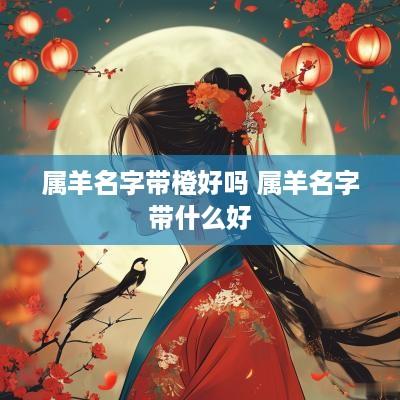 属羊名字带橙好吗 属羊名字带什么好