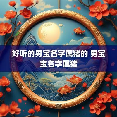 好听的男宝名字属猪的 男宝宝名字属猪