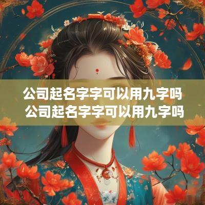 公司起名字字可以用九字吗 公司起名字字可以用九字吗怎么起