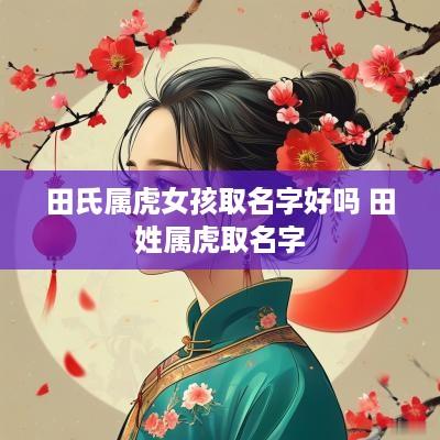 田氏属虎女孩取名字好吗 田姓属虎取名字