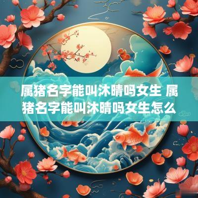 属猪名字能叫沐晴吗女生 属猪名字能叫沐晴吗女生怎么取