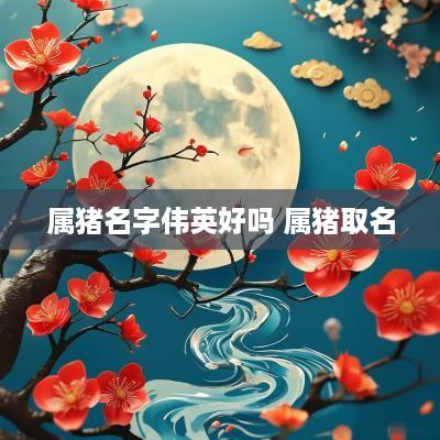 属猪名字伟英好吗 属猪取名