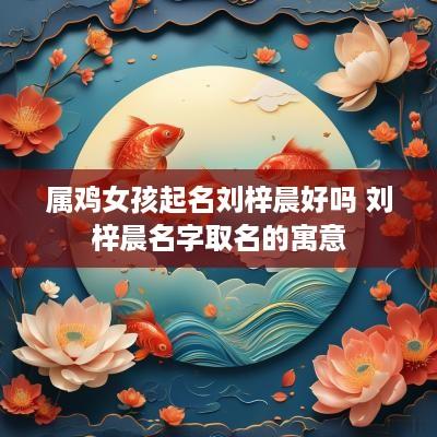 属鸡女孩起名刘梓晨好吗 刘梓晨名字取名的寓意
