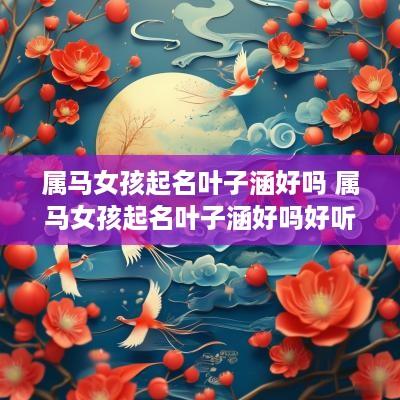 属马女孩起名叶子涵好吗 属马女孩起名叶子涵好吗好听吗