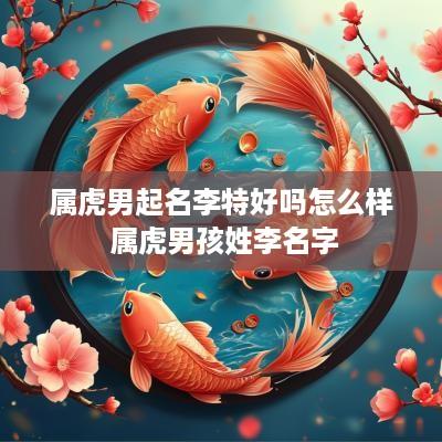 属虎男起名李特好吗怎么样 属虎男孩姓李名字