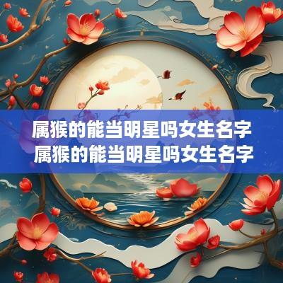 属猴的能当明星吗女生名字 属猴的能当明星吗女生名字大全
