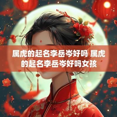 属虎的起名李岳岑好吗 属虎的起名李岳岑好吗女孩