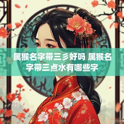 属猴名字带三彡好吗 属猴名字带三点水有哪些字
