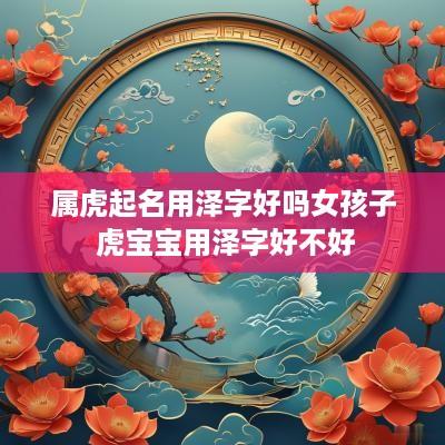 属虎起名用泽字好吗女孩子 虎宝宝用泽字好不好
