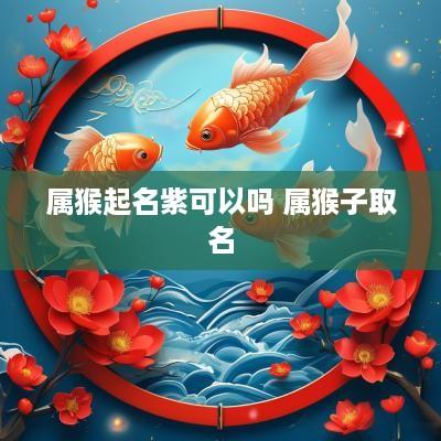属猴起名紫可以吗 属猴子取名