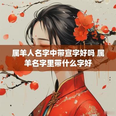 属羊人名字中带宣字好吗 属羊名字里带什么字好