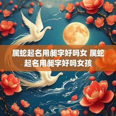 属蛇起名用昶字好吗女 属蛇起名用昶字好吗女孩