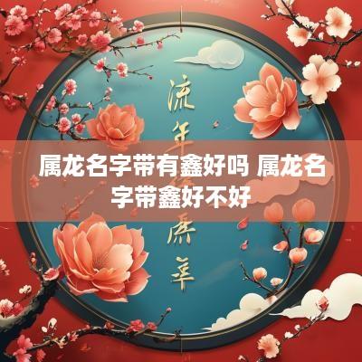 属龙名字带有鑫好吗 属龙名字带鑫好不好