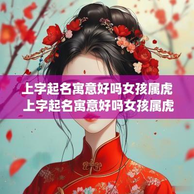 上字起名寓意好吗女孩属虎 上字起名寓意好吗女孩属虎的