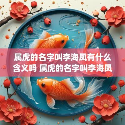 属虎的名字叫李海凤有什么含义吗 属虎的名字叫李海凤有什么含义吗女孩