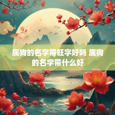 属狗的名字带旺字好吗 属狗的名字带什么好