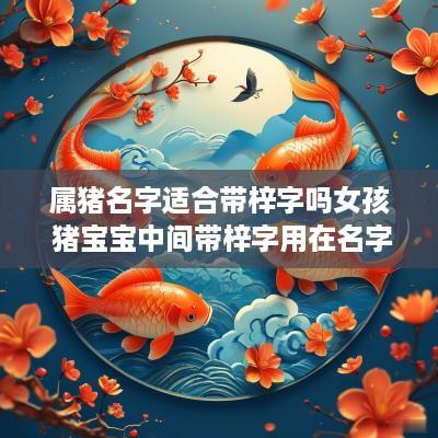 属猪名字适合带梓字吗女孩 猪宝宝中间带梓字用在名字里好不好