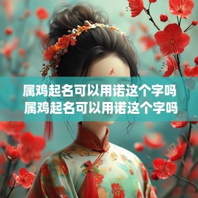 属鸡起名可以用诺这个字吗 属鸡起名可以用诺这个字吗女孩
