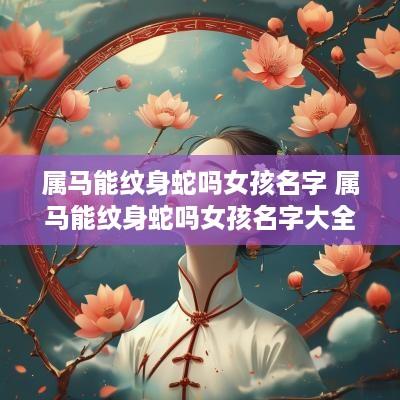 属马能纹身蛇吗女孩名字 属马能纹身蛇吗女孩名字大全
