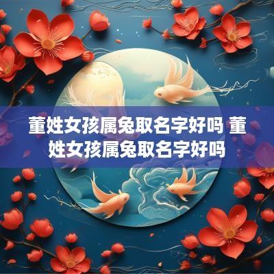 董姓女孩属兔取名字好吗 董姓女孩属兔取名字好吗