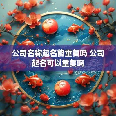 公司名称起名能重复吗 公司起名可以重复吗