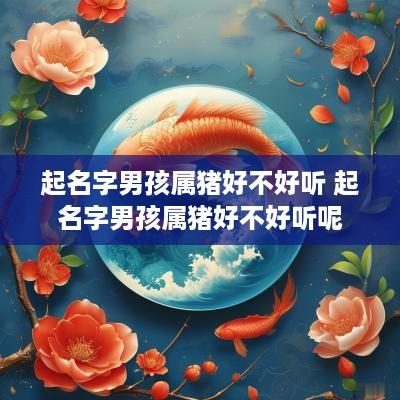 起名字男孩属猪好不好听 起名字男孩属猪好不好听呢