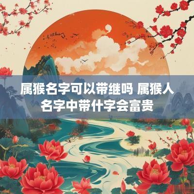 属猴名字可以带继吗 属猴人名字中带什字会富贵