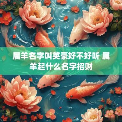 属羊名字叫英豪好不好听 属羊起什么名字招财