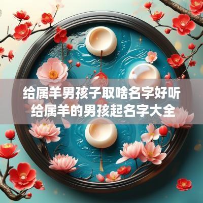 给属羊男孩子取啥名字好听 给属羊的男孩起名字大全
